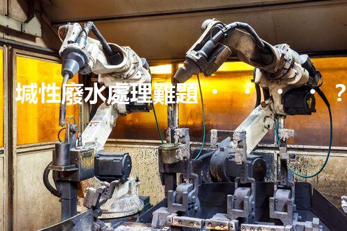 堿性廢水處理難題？高效低耗方案探秘！